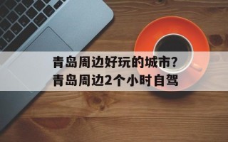 青岛周边好玩的城市？青岛周边2个小时自驾