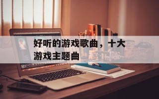 好听的游戏歌曲，十大游戏主题曲