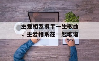 主爱相系携手一生歌曲，主爱相系在一起歌谱