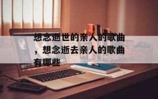 想念逝世的亲人的歌曲，想念逝去亲人的歌曲有哪些