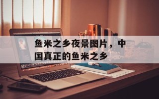 鱼米之乡夜景图片，中国真正的鱼米之乡