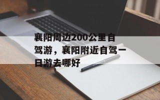 襄阳周边200公里自驾游，襄阳附近自驾一日游去哪好
