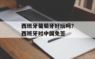 西班牙葡萄牙好玩吗？西班牙对中国免签