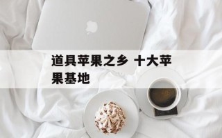 道具苹果之乡 十大苹果基地