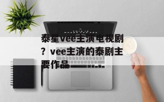 泰星vee主演电视剧？vee主演的泰剧主要作品