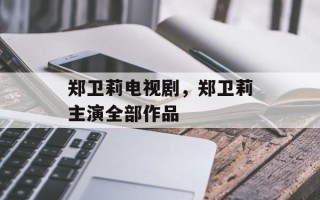 郑卫莉电视剧，郑卫莉主演全部作品