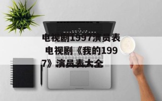 电视剧1997演员表 电视剧《我的1997》演员表大全