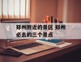 郑州附近的景区 郑州必去的三个景点