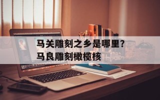 马关雕刻之乡是哪里？马良雕刻橄榄核