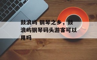 鼓浪屿 钢琴之乡，鼓浪屿钢琴码头游客可以用吗