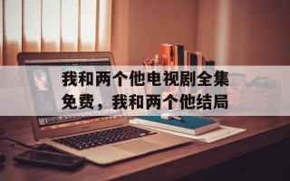 我和两个他电视剧全集免费，我和两个他结局