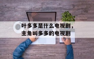 叶多多是什么电视剧，主角叫多多的电视剧
