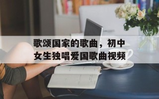 歌颂国家的歌曲，初中女生独唱爱国歌曲视频
