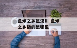 鱼米之乡是汉川 鱼米之乡指的是哪里