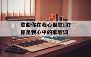 歌曲你在我心里歌词？你是我心中的歌歌词
