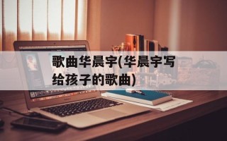 歌曲华晨宇(华晨宇写给孩子的歌曲)