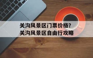 关沟风景区门票价格？关沟风景区自由行攻略