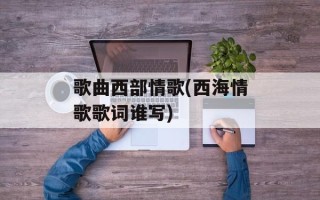 歌曲西部情歌(西海情歌歌词谁写)