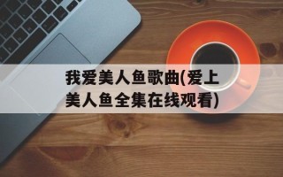 我爱美人鱼歌曲(爱上美人鱼全集在线观看)