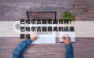 巴哈尔古丽歌曲视频？巴哈尔古丽最美的还是原唱