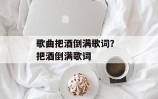 歌曲把酒倒满歌词？ 把酒倒满歌词