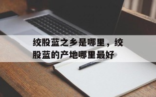 绞股蓝之乡是哪里，绞股蓝的产地哪里最好