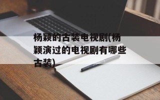 杨颖的古装电视剧(杨颖演过的电视剧有哪些古装)