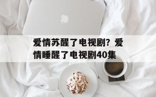爱情苏醒了电视剧？爱情睡醒了电视剧40集