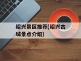 绍兴景区推荐(绍兴古城景点介绍)