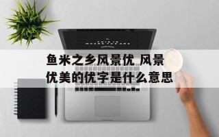 鱼米之乡风景优 风景优美的优字是什么意思