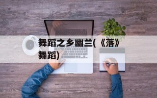 舞蹈之乡幽兰(《落》舞蹈)