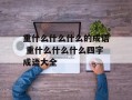 重什么什么什么的成语 重什么什么什么四字成语大全