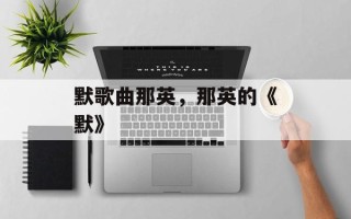 默歌曲那英，那英的《默》