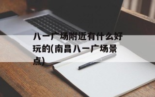八一广场附近有什么好玩的(南昌八一广场景点)