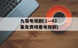 九菊电视剧(1—42集免费观看电视剧)