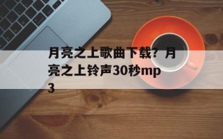 月亮之上歌曲下载？月亮之上铃声30秒mp3