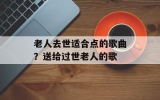 老人去世适合点的歌曲？送给过世老人的歌