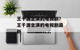 王千源主演的电视剧？王千源主演的电视剧最新