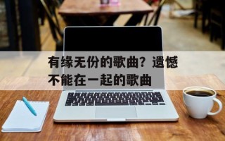 有缘无份的歌曲？遗憾不能在一起的歌曲