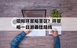 荥阳环翠峪景区？环翠峪一日游最佳路线