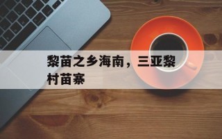 黎苗之乡海南，三亚黎村苗寨