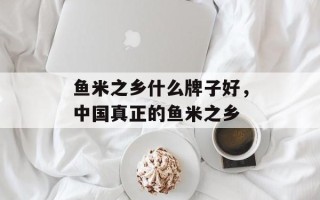 鱼米之乡什么牌子好，中国真正的鱼米之乡