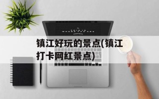镇江好玩的景点(镇江打卡网红景点)