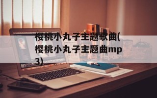 樱桃小丸子主题歌曲(樱桃小丸子主题曲mp3)