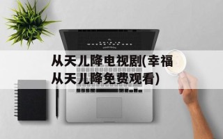 从天儿降电视剧(幸福从天儿降免费观看)
