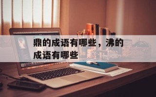 鼎的成语有哪些，沸的成语有哪些