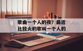 歌曲一个人的夜？最近比较火的歌叫一个人的