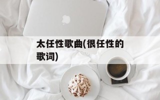 太任性歌曲(很任性的歌词)