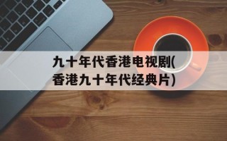 九十年代香港电视剧(香港九十年代经典片)