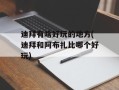 迪拜有啥好玩的地方(迪拜和阿布扎比哪个好玩)